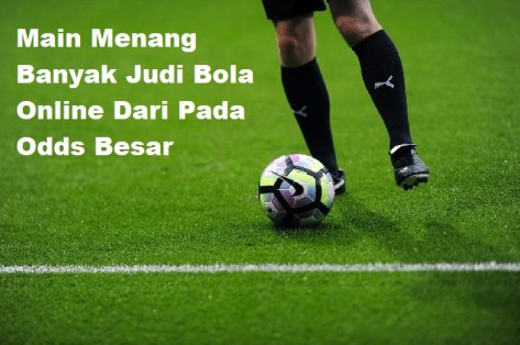 Main Menang Banyak Judi Bola Online Dari Pada Odds Besar